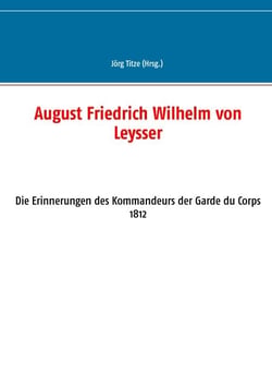 August Friedrich Wilhelm von Leysser - Die Erinnerungen des Kommandeurs der Garde du Corps 1812