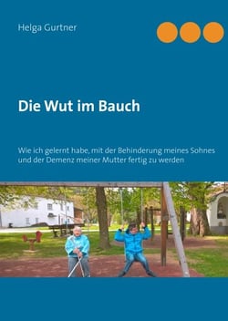 Die Wut im Bauch - Wie ich gelernt habe, mit der Behinderung meines Sohnes und der Demenz meiner Mutter fertig zu werden