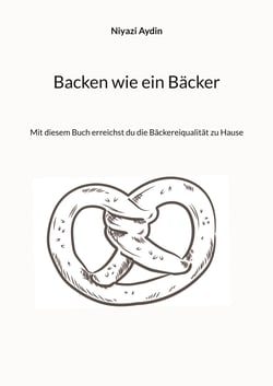 Backen wie ein Bäcker - Mit diesem Buch erreichst du die Bäckereiqulität zu Hause