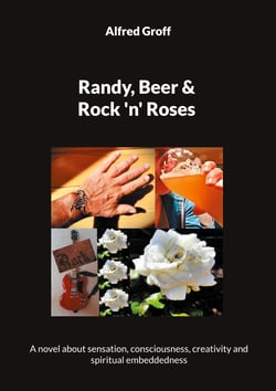 Randy, Beer and Rock 'n' Roses - A novel about sensation, consciousness, creativity and spiritual embeddedness