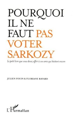 Pourquoi il ne faut pas voter Sarkozy - Le petit livre que vous devez offrir à vos amis qui hésitent encore