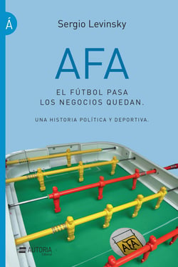 AFA. El fútbol pasa, los negocios quedan - Una historia política y deportiva