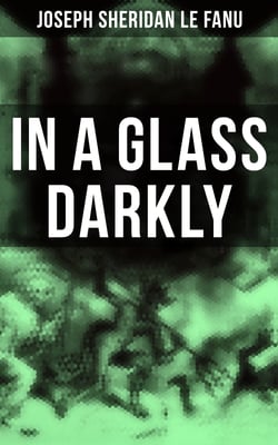 In A Glass Darkly - The Strangest Cases of the Occult Detective Dr. Martin Hesselius: Green Tea, The Familiar, Mr Justice Harbottle, The Room in the Dragon Volant &amp; Carmilla