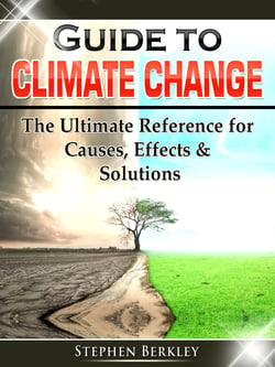 Guide to Climate Change: The Ultimate Reference for Causes, Effects &amp; Solutions