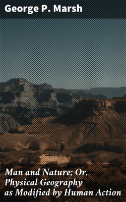 Man and Nature; Or, Physical Geography as Modified by Human Action
