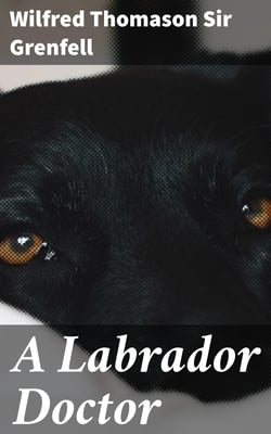 A Labrador Doctor - The Autobiography of Wilfred Thomason Grenfell