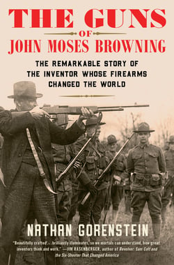 The Guns of John Moses Browning - The Remarkable Story of the Inventor Whose Firearms Changed the World