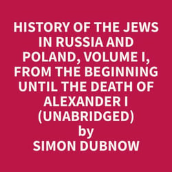 History of the Jews in Russia and Poland, Volume I,  From the Beginning until the Death of Alexander I  (Unabridged)