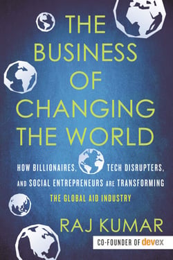 The Business of Changing the World - How Billionaires, Tech Disrupters, and Social Entrepreneurs Are Transforming theGlobal Aid Industry