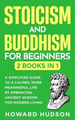 Stoicism and Buddhism for Beginners: 2 in 1 - A Simplified Guide to a Calmer, More Meaningful Life by Embracing Ancient Wisdom for Modern Living - Master Your Mind