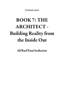BOOK 7: THE ARCHITECT - Building Reality from the Inside Out - 11 book series