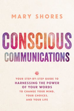 Conscious Communications - Your Step-by-Step Guide to Harnessing the Power of Your Words to Change Your Mind, Your Choices, and Your Life