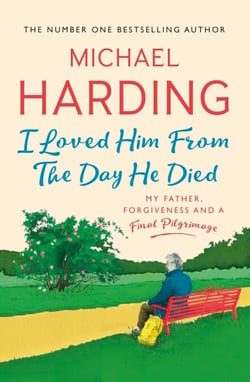I Loved Him From The Day He Died - My Father, Forgiveness and a Final Pilgrimage