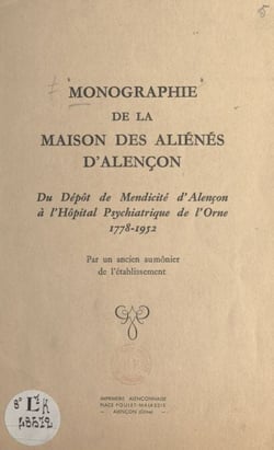 Monographie de la maison des aliénés d'Alençon - Du dépôt de mendicité d'Alençon à l'hôpital psychiatrique de l'Orne, 1778-1952, par un ancien aumônier de l'établissement