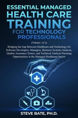 Essential Managed Healthcare Training for Technology Professionals (Volume 1 of 3) - Bridging The Gap Between Healthcare And Technology For Software Developers, Managers, BSA's, QA's &amp; TA's