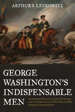 George Washington's Indispensable Men - Alexander Hamilton, Tench Tilghman, and the Aides-de-Camp Who Helped Win American Independence