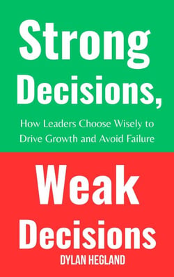 Strong Decisions, Weak Decisions : How Leaders Choose Wisely to Drive Growth and Avoid Failure