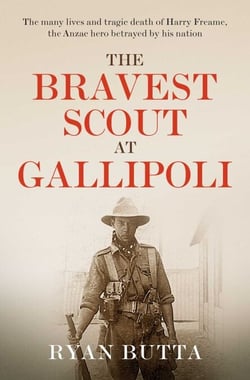 The Bravest Scout at Gallipoli - The many lives and tragic death of Harry Freame, the Anzac hero betrayed by his nation