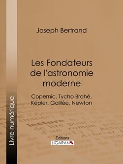 Les Fondateurs de l'astronomie moderne - Copernic, Tycho Brahé, Képler, Galilée, Newton