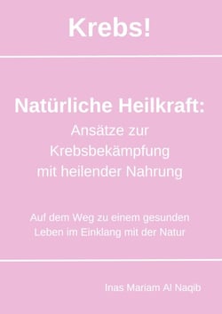 Krebs! Natürliche Heilkraft: Ansätze zur Krebsbekämpfung mit heilender Nahrung - Auf dem Weg zu einem gesunden Leben im Einklang mit der Natur