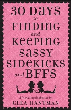 30 Days to Finding and Keeping Sassy Sidekicks and BFFs - A Friendship Field Guide