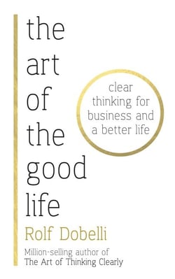 The Art of the Good Life - Clear Thinking for Business and a Better Life