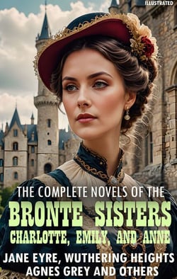 The complete novels of the Brontë sisters—Charlotte, Emily, and Anne. Illustrated - Jane Eyre, Wuthering Heights, Agnes Grey and others