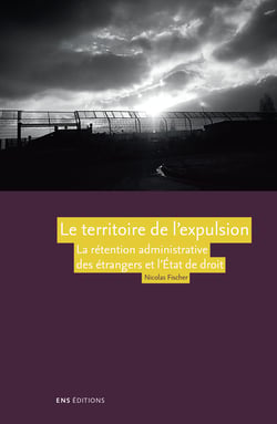 Le territoire de l’expulsion - La rétention administrative des étrangers et l’État de droit en France
