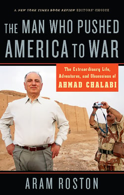 The Man Who Pushed America to War - The Extraordinary Life, Adventures and Obsessions of Ahmad Chalabi