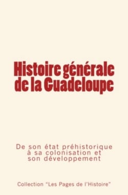 Histoire générale de la Guadeloupe - De son état préhistorique à sa colonisation et son développement.