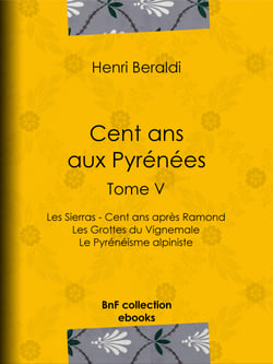 Cent ans aux Pyrénées - Tome V - Les Sierras - Cent ans après Ramond - Les Grottes du Vignemale - Le Pyrénéisme alpiniste