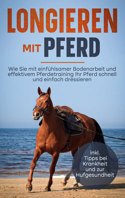 Longieren mit Pferd - Wie Sie mit einfühlsamer Bodenarbeit und effektivem Pferdetraining Ihr Pferd schnell und einfach dressieren - inkl. Tipps bei Krankheit und zur Hufgesundheit