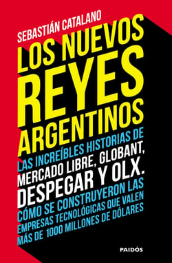 Los nuevos reyes argentinos - Las increíbles historias de Mercado Libre, Globant, Despegar y OLX. Cómo se construyeron las empresas tecnológicas que valen más de 1000 millones de dólares