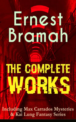 The Complete Works of Ernest Bramah (Including Max Carrados Mysteries &amp; Kai Lung Fantasy Series)