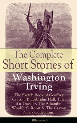 The Complete Short Stories of Washington Irving: The Sketch Book of Geoffrey Crayon, Bracebridge Hall, Tales of a Traveler, The Alhambra, Woolfert's Roost &amp; The Crayon Papers Collections (Illustrated)