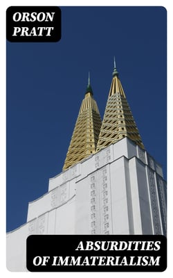 Absurdities of Immaterialism - Or, A Reply to T. W. P. Taylder's Pamphlet, Entitled, "The Materialism of the Mormons or Latter-Day Saints, Examined and Exposed."