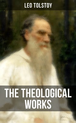 The Theological Works of Leo Tolstoy - Lessons on What It Means to Be a True Christian