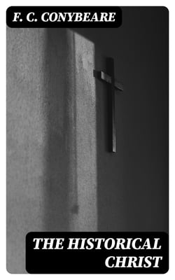 The Historical Christ - Or, An investigation of the views of Mr. J. M. Robertson, Dr. A. Drews, and Prof. W. B. Smith