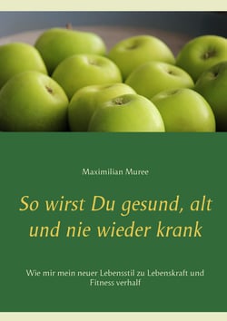 So wirst Du gesund, alt und nie wieder krank - Wie mir mein neuer Lebensstil zu Lebenskraft und Fitness verhalf