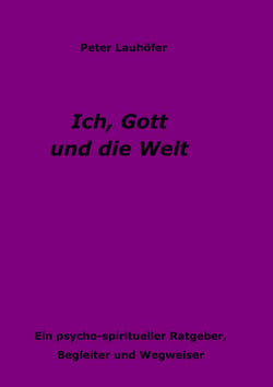 Ich, Gott und die Welt - Ein psycho-spiritueller Ratgeber, Begleiter und Wegweiser