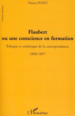 Flaubert ou une conscience en formation - Ethique et esthétique de la correspondance - 1830-1857
