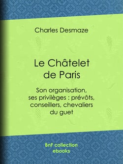 Le Châtelet de Paris - Son organisation, ses privilèges : prévôts, conseillers, chevaliers du guet...