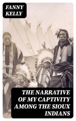 The Narrative of My Captivity Among the Sioux Indians - With a Brief Account of General Sully's Indian Expedition in 1864