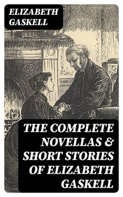 The Complete Novellas &amp; Short Stories of Elizabeth Gaskell - Round the Sofa, My Lady Ludlow, Cousin Phillis, The Ghost in the Garden Room, Right at Last, The Heart of John Middleton, The Manchester Marriage…