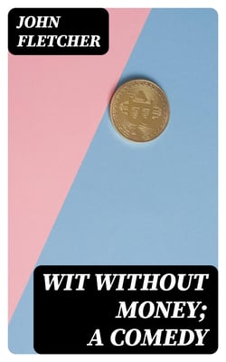 Wit Without Money; A Comedy - The Works of Francis Beaumont and John Fletcher