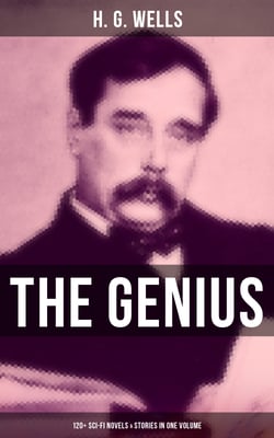 The Genius of H. G. Wells: 120+ Sci-Fi Novels &amp; Stories in One Volume - The Time Machine, The Island of Doctor Moreau, The War of the Worlds, Modern Utopia…