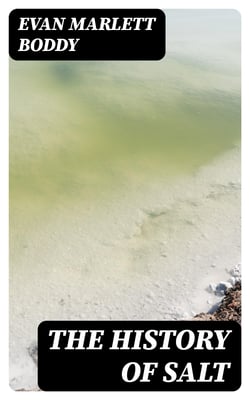 The History of Salt - With Observations on the Geographical Distribution, Geological Formation, and Medicinal and Dietetic Properties