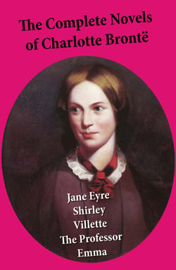 The Complete Novels of Charlotte Brontë - Jane Eyre + Shirley + Villette + The Professor + Emma (unfinished)