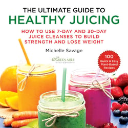 The Ultimate Guide to Healthy Juicing - How to Use 7-Day and 30-Day Juice Cleanses to Build Strength and Lose Weight