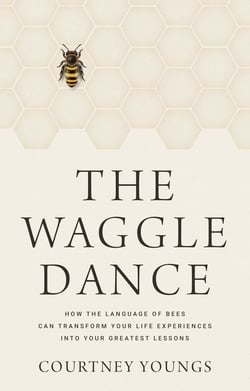 The Waggle Dance - How the Language of Bees Can Transform Your Life Experiences into Your Greatest Lessons